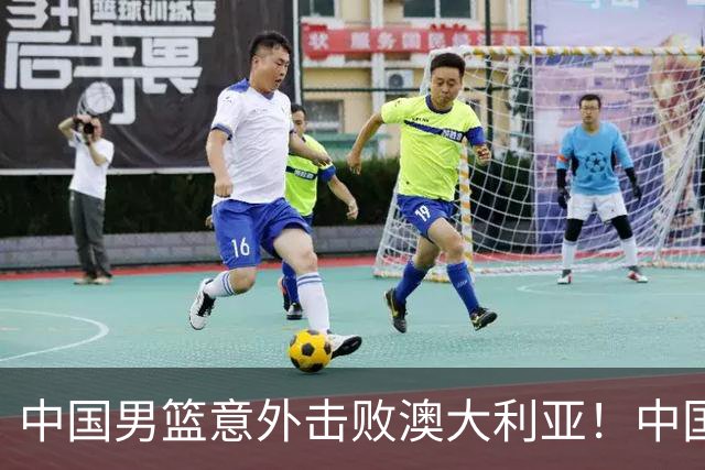 中国男篮意外击败澳大利亚！中国队赢球的关键人物是他！